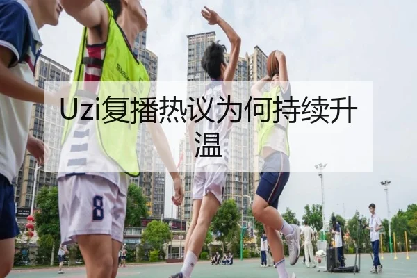 Uzi复播热议为何持续升温
